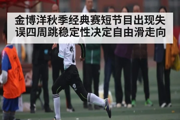 金博洋秋季经典赛短节目出现失误四周跳稳定性决定自由滑走向